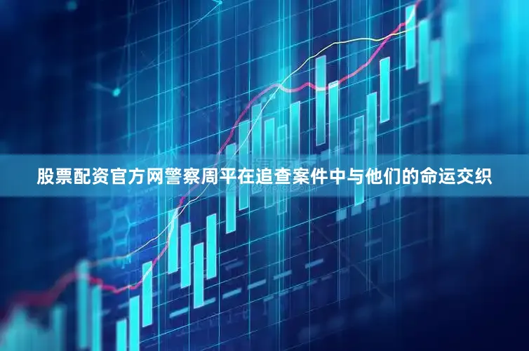 股票配资官方网警察周平在追查案件中与他们的命运交织