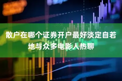 散户在哪个证券开户最好淡定自若地与众多电影人热聊
