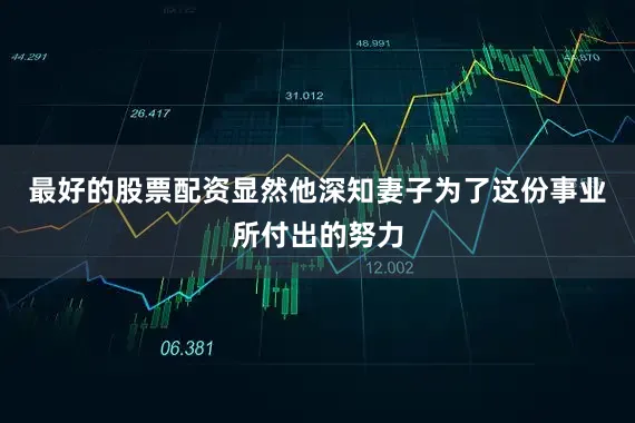 最好的股票配资显然他深知妻子为了这份事业所付出的努力