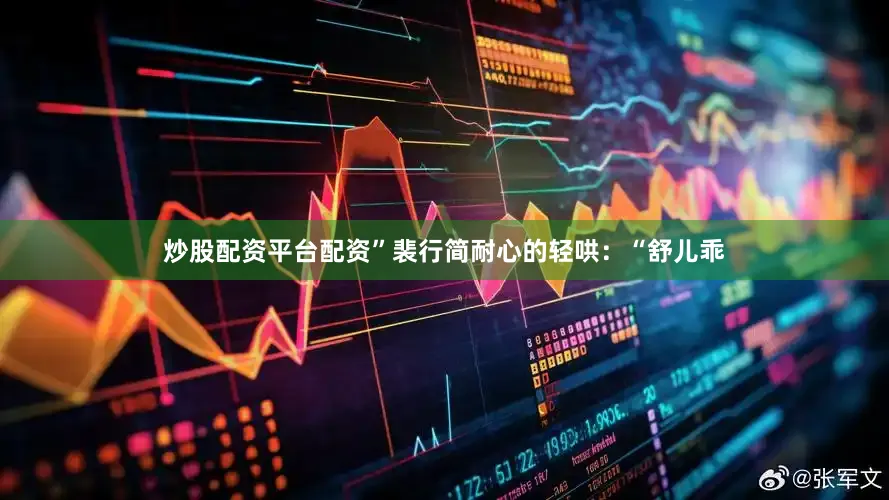 炒股配资平台配资”裴行简耐心的轻哄：“舒儿乖