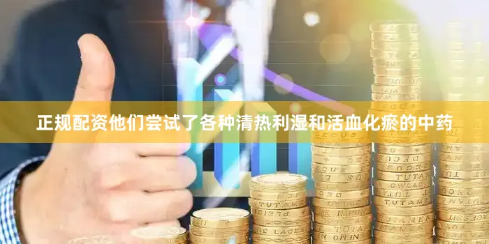 正规配资他们尝试了各种清热利湿和活血化瘀的中药