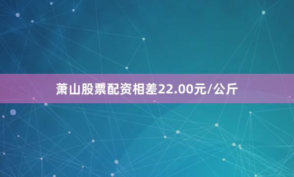 萧山股票配资相差22.00元/公斤