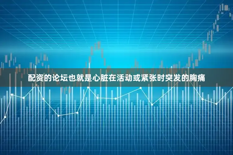 配资的论坛也就是心脏在活动或紧张时突发的胸痛