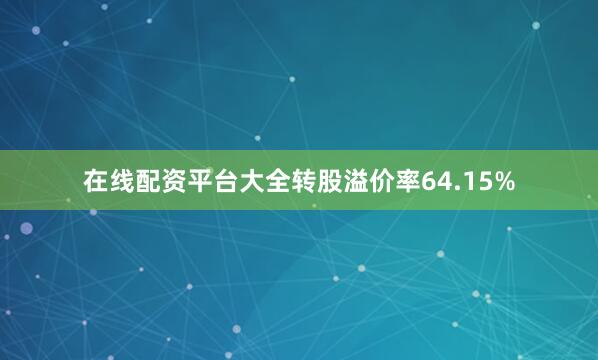 在线配资平台大全转股溢价率64.15%