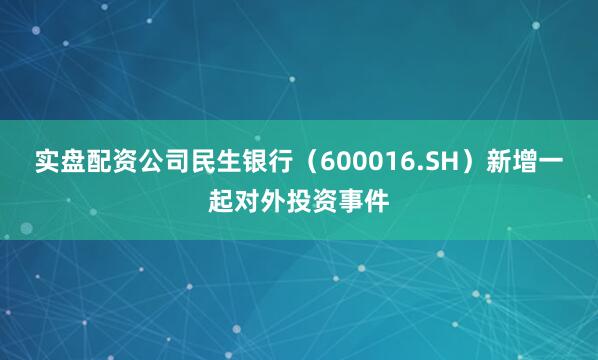 实盘配资公司民生银行（600016.SH）新增一起对外投资事件