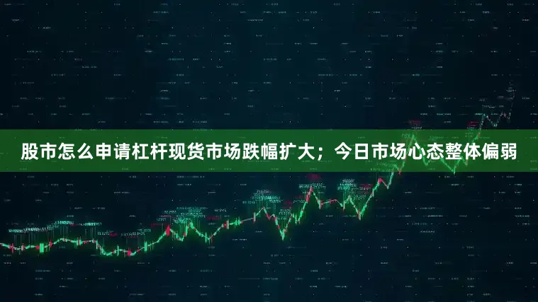 股市怎么申请杠杆现货市场跌幅扩大；今日市场心态整体偏弱