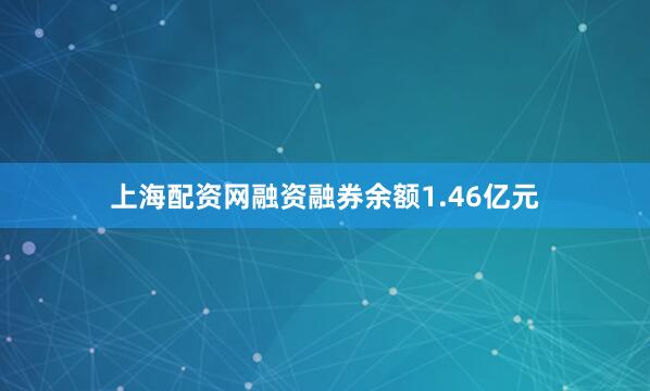 上海配资网融资融券余额1.46亿元
