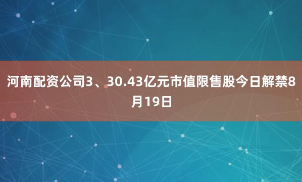 河南配资公司3、30.43亿元市值限售股今日解禁8月19日
