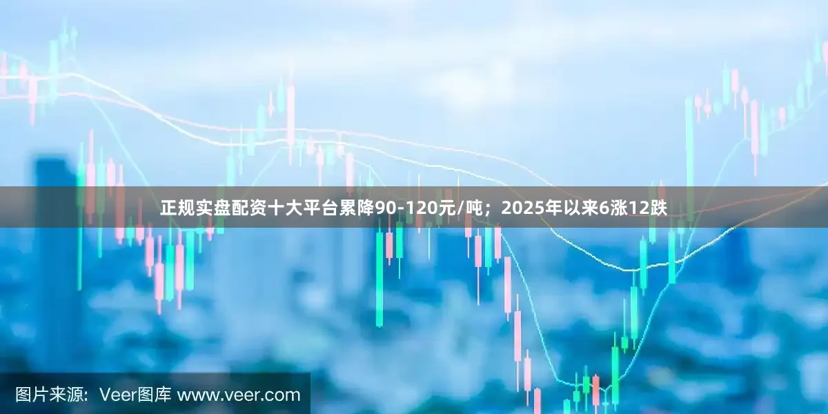 正规实盘配资十大平台累降90-120元/吨；2025年以来6涨12跌